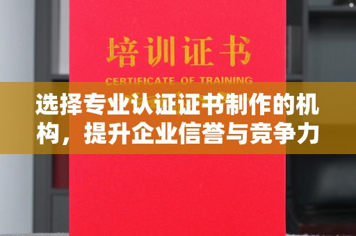 长春选择专业认证证书制作的机构，提升企业信誉与竞争力